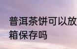 普洱茶饼可以放冰箱吗 普洱茶能放冰箱保存吗