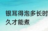 银耳得泡多长时间合适 银耳需要泡多久才能煮