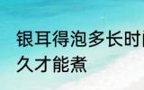 银耳得泡多长时间合适 银耳需要泡多久才能煮