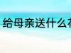 给母亲送什么花 给母亲可以送什么花