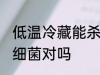 低温冷藏能杀菌吗 冷藏无法彻底冻死细菌对吗