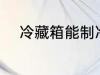 冷藏箱能制冷吗 冷藏箱能否制冷