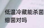 低温冷藏能杀菌吗 冷藏无法彻底冻死细菌对吗