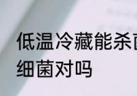 低温冷藏能杀菌吗 冷藏无法彻底冻死细菌对吗