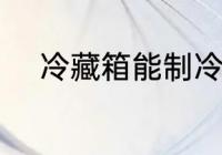 冷藏箱能制冷吗 冷藏箱能否制冷