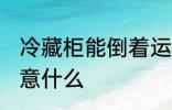 冷藏柜能倒着运输吗 运输冷藏柜要注意什么