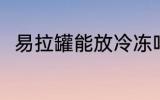 易拉罐能放冷冻吗 易拉罐怎么保存
