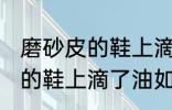 磨砂皮的鞋上滴了油怎么清洗 磨砂皮的鞋上滴了油如何清洗