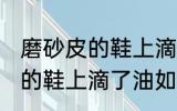 磨砂皮的鞋上滴了油怎么清洗 磨砂皮的鞋上滴了油如何清洗