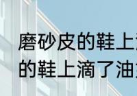 磨砂皮的鞋上滴了油怎么清洗 磨砂皮的鞋上滴了油如何清洗