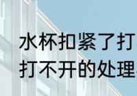 水杯扣紧了打不开怎么办 水杯扣紧了打不开的处理办法