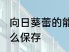 向日葵蕾的能放冰箱保鲜吗 向日葵怎么保存