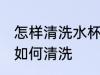 怎样清洗水杯里的茶渍 水杯上的茶渍如何清洗