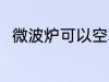 微波炉可以空转吗 微波炉能空烧吗