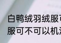 白鸭绒羽绒服可以机洗吗 白鸭绒羽绒服可不可以机洗