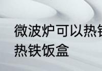 微波炉可以热铁饭盒吗 微波炉能不能热铁饭盒