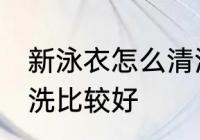 新泳衣怎么清洗比较好 新泳衣如何清洗比较好