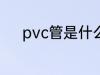 pvc管是什么材质 pvc管的材质