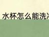 水杯怎么能洗净 水杯怎么才能洗干净