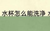 水杯怎么能洗净 水杯怎么才能洗干净