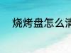 烧烤盘怎么清洗 烧烤盘如何清洗