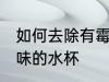 如何去除有霉味的水杯 怎样去除有霉味的水杯