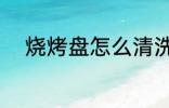 烧烤盘怎么清洗 烧烤盘如何清洗