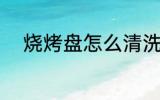 烧烤盘怎么清洗 烧烤盘如何清洗
