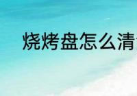 烧烤盘怎么清洗 烧烤盘如何清洗