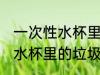 一次性水杯里的垃圾怎么处理 一次性水杯里的垃圾如何处理