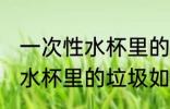 一次性水杯里的垃圾怎么处理 一次性水杯里的垃圾如何处理