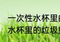 一次性水杯里的垃圾怎么处理 一次性水杯里的垃圾如何处理