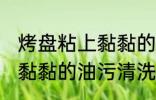 烤盘粘上黏黏的油怎么清洗 烤盘粘上黏黏的油污清洗技巧