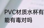 PVC材质水杯有毒吗 PVC材质水杯可能有毒对吗