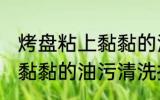 烤盘粘上黏黏的油怎么清洗 烤盘粘上黏黏的油污清洗技巧