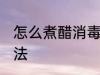 怎么煮醋消毒 煮白醋消毒家常简易做法