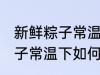 新鲜粽子常温下怎么保存最好 新鲜粽子常温下如何保存最好
