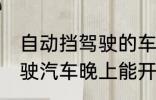 自动挡驾驶的车可以开一夜吗 自动驾驶汽车晚上能开吗