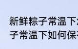 新鲜粽子常温下怎么保存最好 新鲜粽子常温下如何保存最好