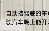 自动挡驾驶的车可以开一夜吗 自动驾驶汽车晚上能开吗