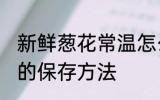 新鲜葱花常温怎么保存 新鲜葱花常温的保存方法
