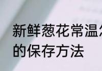 新鲜葱花常温怎么保存 新鲜葱花常温的保存方法