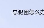 总犯困怎么办 总犯困如何好