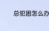 总犯困怎么办 总犯困如何好