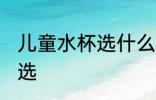 儿童水杯选什么材质好 儿童水杯怎么选
