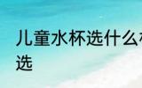 儿童水杯选什么材质好 儿童水杯怎么选