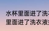 水杯里面进了洗衣液怎么洗干净 水杯里面进了洗衣液如何洗干净