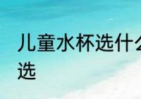 儿童水杯选什么材质好 儿童水杯怎么选