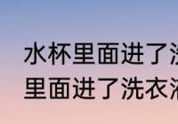 水杯里面进了洗衣液怎么洗干净 水杯里面进了洗衣液如何洗干净