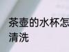 茶壶的水杯怎么清洗 茶壶的水杯如何清洗
